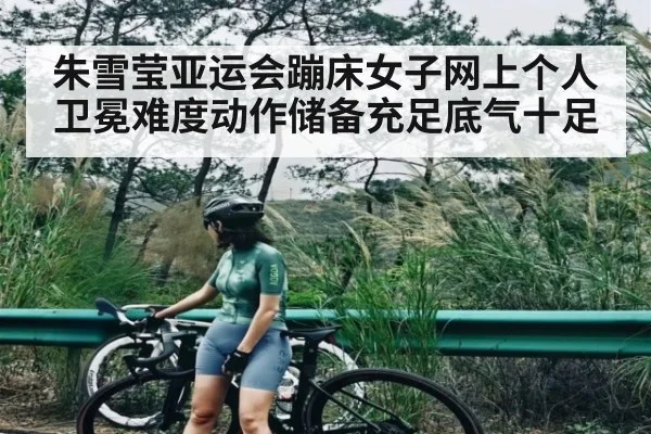 朱雪莹亚运会蹦床女子网上个人卫冕难度动作储备充足底气十足