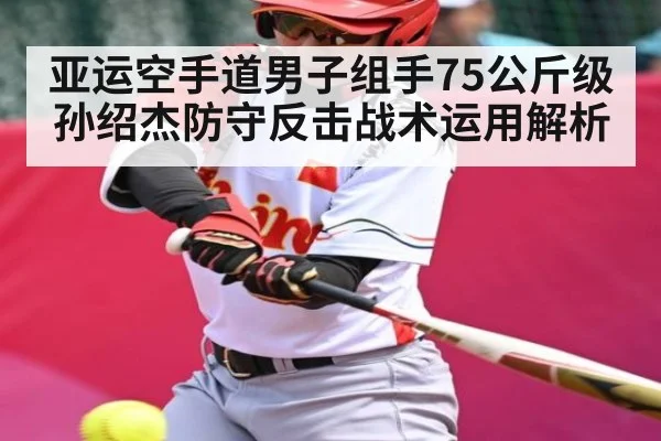 亚运空手道男子组手75公斤级孙绍杰防守反击战术运用解析