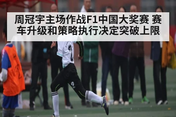 周冠宇主场作战F1中国大奖赛 赛车升级和策略执行决定突破上限