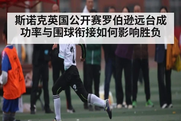 斯诺克英国公开赛罗伯逊远台成功率与围球衔接如何影响胜负