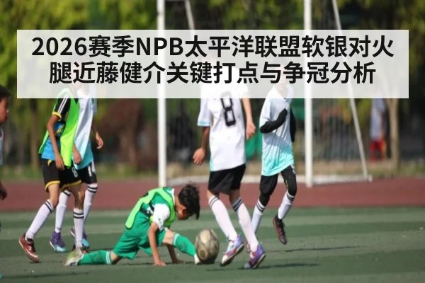 2026赛季NPB太平洋联盟软银对火腿近藤健介关键打点与争冠分析