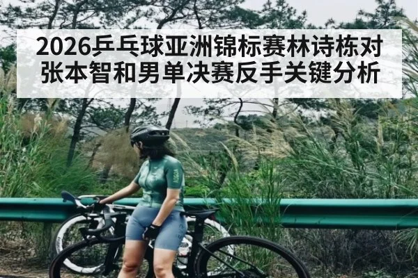 2026乒乓球亚洲锦标赛林诗栋对张本智和男单决赛反手关键分析