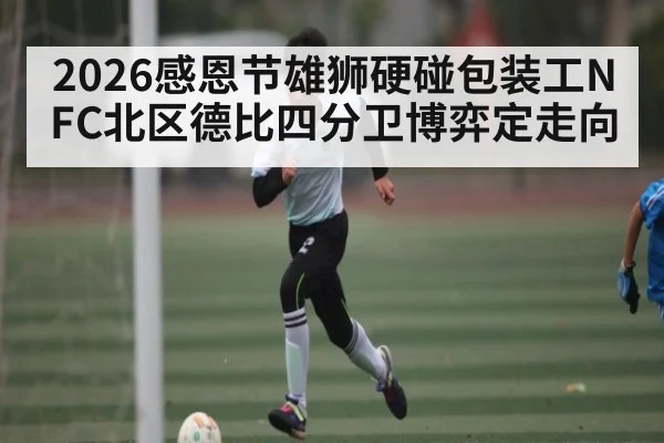 2026感恩节雄狮硬碰包装工NFC北区德比四分卫博弈定走向