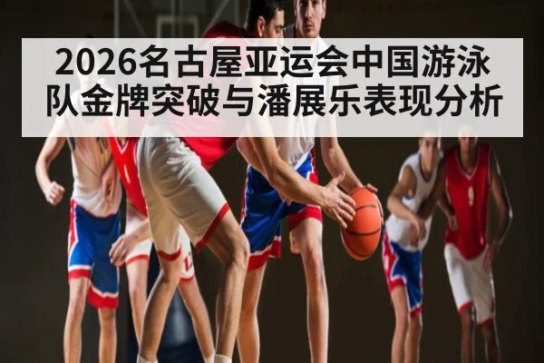 2026名古屋亚运会中国游泳队金牌突破与潘展乐表现分析